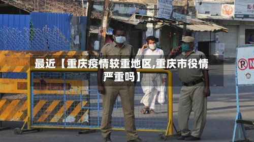 最近【重庆疫情较重地区,重庆市役情严重吗】