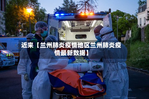 近来【兰州肺炎疫情地区兰州肺炎疫情最新数据】-第2张图片