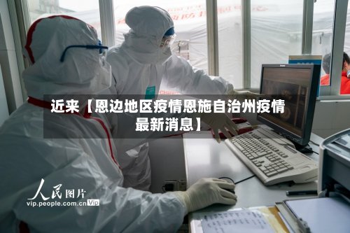近来【恩边地区疫情恩施自治州疫情最新消息】