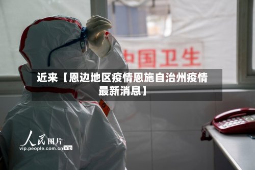 近来【恩边地区疫情恩施自治州疫情最新消息】-第3张图片