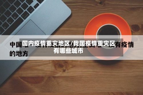 国内疫情重灾地区/我国疫情重灾区有哪些城市