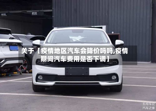关于【疫情地区汽车会降价吗吗,疫情期间汽车费用是否下调】