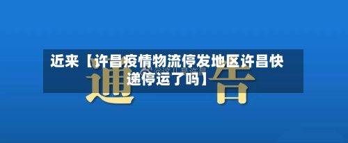 近来【许昌疫情物流停发地区许昌快递停运了吗】
