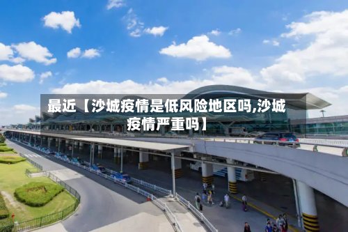 最近【沙城疫情是低风险地区吗,沙城疫情严重吗】