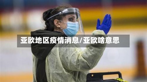 亚欧地区疫情消息/亚欧啥意思