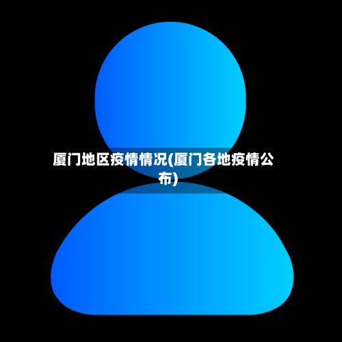 厦门地区疫情情况(厦门各地疫情公布)-第2张图片