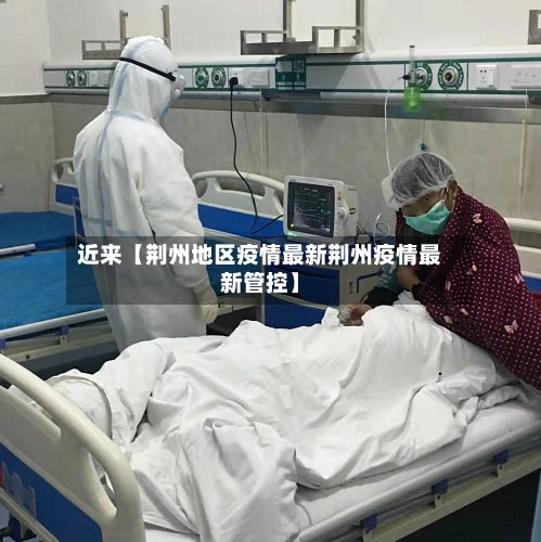 近来【荆州地区疫情最新荆州疫情最新管控】