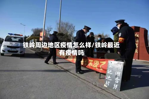 铁岭周边地区疫情怎么样/铁岭最近有疫情吗