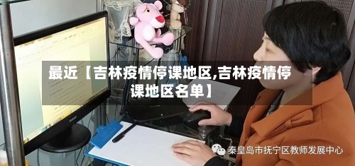 最近【吉林疫情停课地区,吉林疫情停课地区名单】