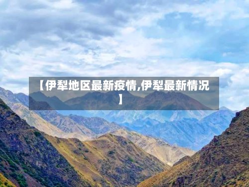 【伊犁地区最新疫情,伊犁最新情况】