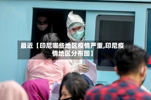 最近【印尼哪些地区疫情严重,印尼疫情地区分布图】