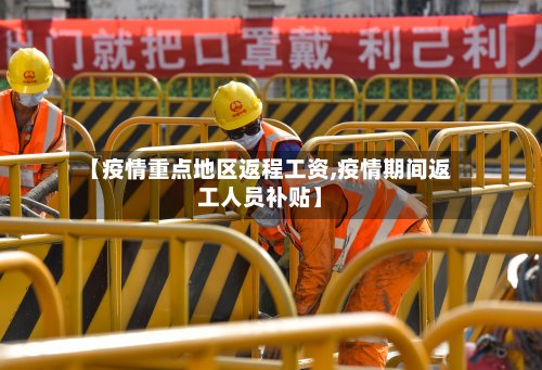 【疫情重点地区返程工资,疫情期间返工人员补贴】-第3张图片