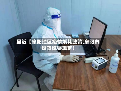 最近【阜阳地区疫情婚礼政策,阜阳市婚丧嫁娶规定】-第3张图片