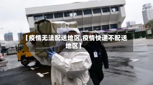 【疫情无法配送地区,疫情快递不配送地区】