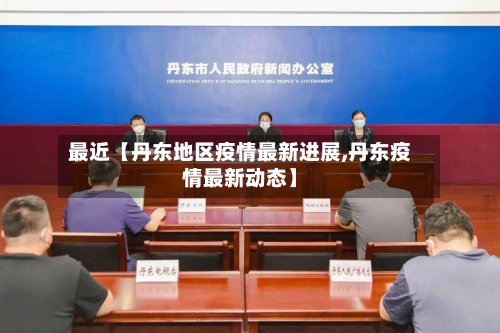 最近【丹东地区疫情最新进展,丹东疫情最新动态】