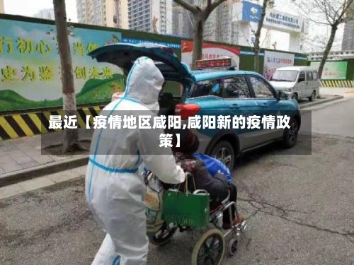 最近【疫情地区咸阳,咸阳新的疫情政策】