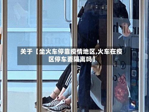 关于【坐火车停靠疫情地区,火车在疫区停车要隔离吗】