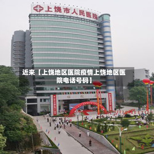 近来【上饶地区医院疫情上饶地区医院电话号码】-第2张图片