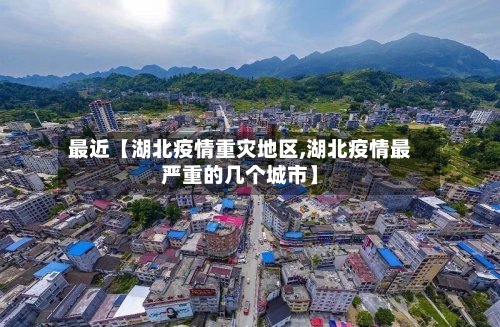 最近【湖北疫情重灾地区,湖北疫情最严重的几个城市】-第2张图片