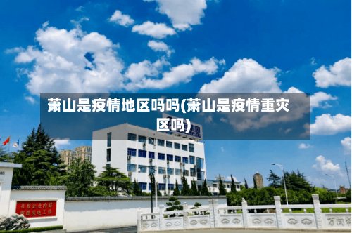 萧山是疫情地区吗吗(萧山是疫情重灾区吗)