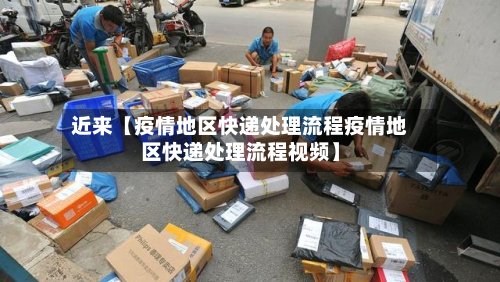 近来【疫情地区快递处理流程疫情地区快递处理流程视频】