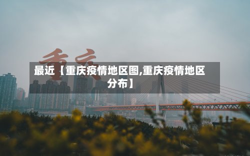 最近【重庆疫情地区图,重庆疫情地区分布】