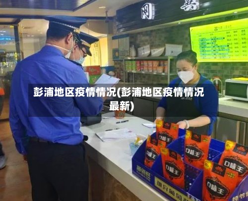 彭浦地区疫情情况(彭浦地区疫情情况最新)-第2张图片