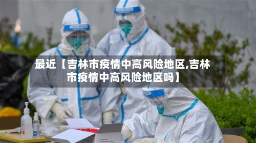 最近【吉林市疫情中高风险地区,吉林市疫情中高风险地区吗】-第3张图片