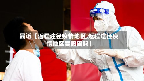 最近【返程途径疫情地区,返程途径疫情地区要隔离吗】-第3张图片