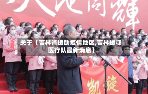 关于【吉林省援助疫情地区,吉林援鄂医疗队最新消息】