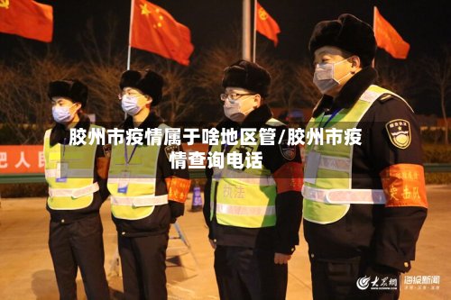 胶州市疫情属于啥地区管/胶州市疫情查询电话