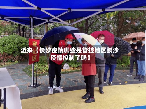 近来【长沙疫情哪些是管控地区长沙疫情控制了吗】