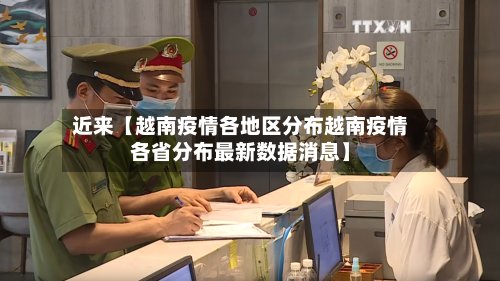 近来【越南疫情各地区分布越南疫情各省分布最新数据消息】