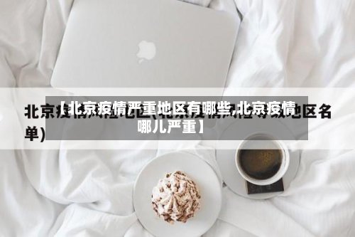 【北京疫情严重地区有哪些,北京疫情哪儿严重】