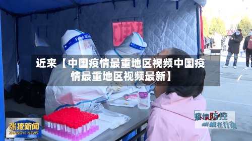 近来【中国疫情最重地区视频中国疫情最重地区视频最新】