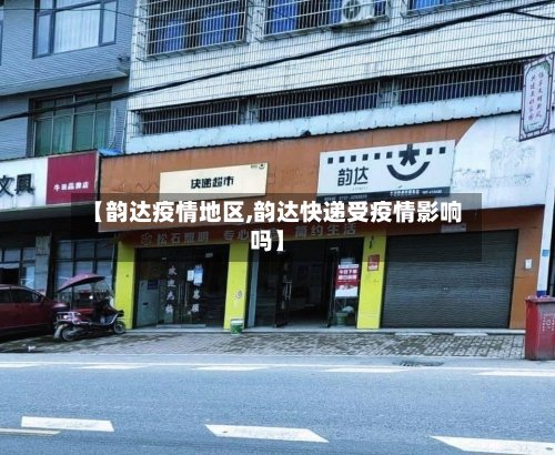 【韵达疫情地区,韵达快递受疫情影响吗】