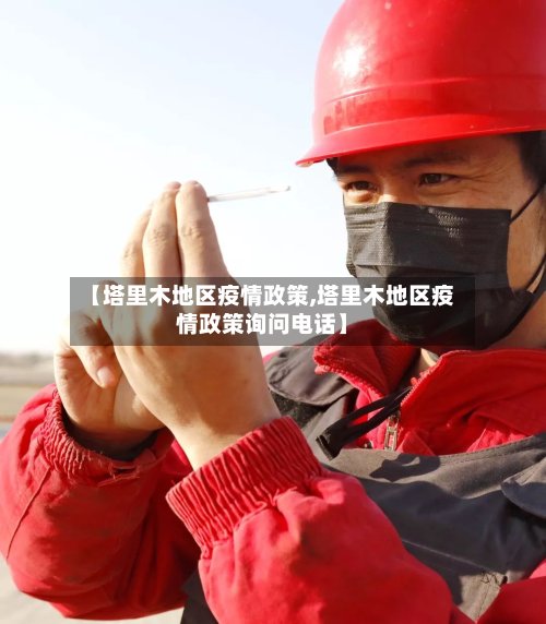 【塔里木地区疫情政策,塔里木地区疫情政策询问电话】