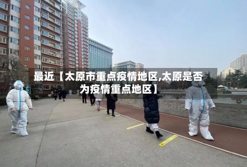 最近【太原市重点疫情地区,太原是否为疫情重点地区】-第2张图片