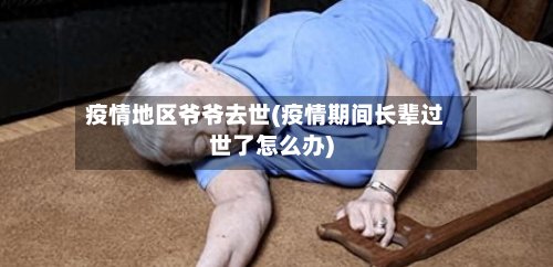疫情地区爷爷去世(疫情期间长辈过世了怎么办)-第3张图片