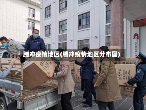 腾冲疫情地区(腾冲疫情地区分布图)-第2张图片