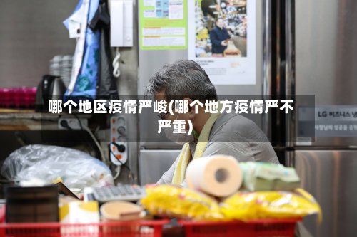 哪个地区疫情严峻(哪个地方疫情严不严重)-第3张图片