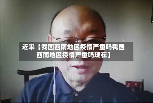 近来【我国西南地区疫情严重吗我国西南地区疫情严重吗现在】-第2张图片
