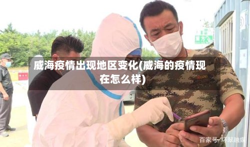 威海疫情出现地区变化(威海的疫情现在怎么样)