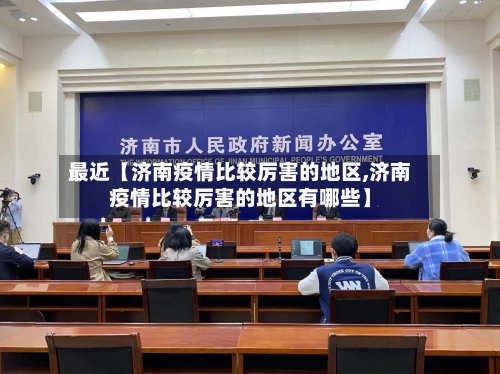 最近【济南疫情比较厉害的地区,济南疫情比较厉害的地区有哪些】