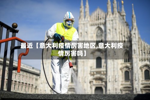 最近【意大利疫情厉害地区,意大利疫情厉害吗】-第2张图片
