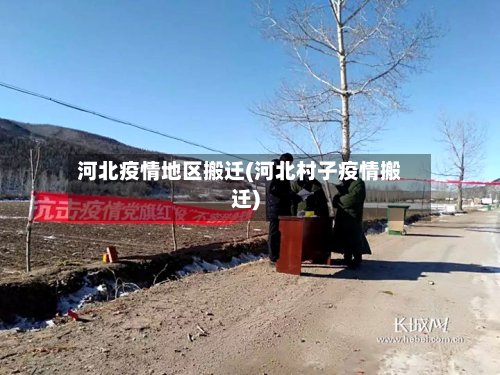 河北疫情地区搬迁(河北村子疫情搬迁)
