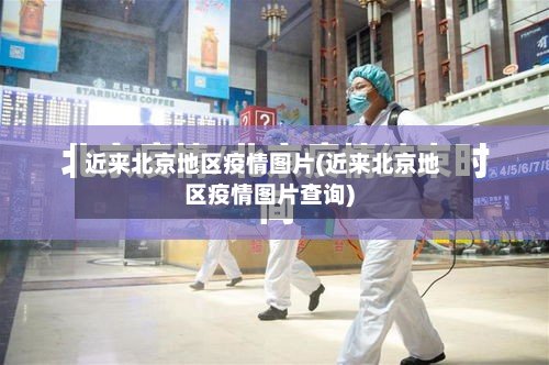 近来北京地区疫情图片(近来北京地区疫情图片查询)