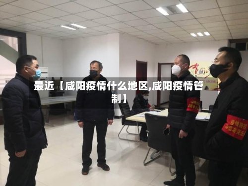 最近【咸阳疫情什么地区,咸阳疫情管制】-第2张图片