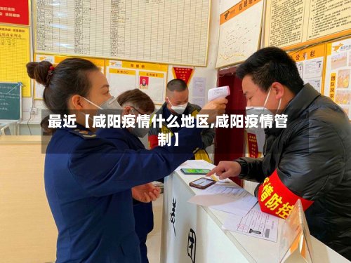最近【咸阳疫情什么地区,咸阳疫情管制】