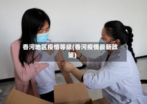 香河地区疫情等级(香河疫情最新政策)-第2张图片